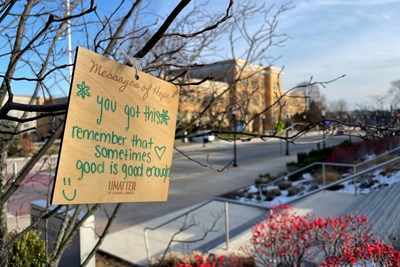 Messages of Hope, such as this one outside the Pulichino Tong Business Center, were posted across campus by the UMatter initiative at the end of last semester.